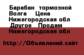 Барабан -тормозной Волга. › Цена ­ 1 400 - Нижегородская обл. Другое » Продам   . Нижегородская обл.